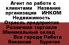 Агент по работе с клиентами › Название организации ­ ИНКОМ-Недвижимость › Отрасль предприятия ­ Розничная торговля › Минимальный оклад ­ 60 000 - Все города Работа » Вакансии   . Бурятия респ.